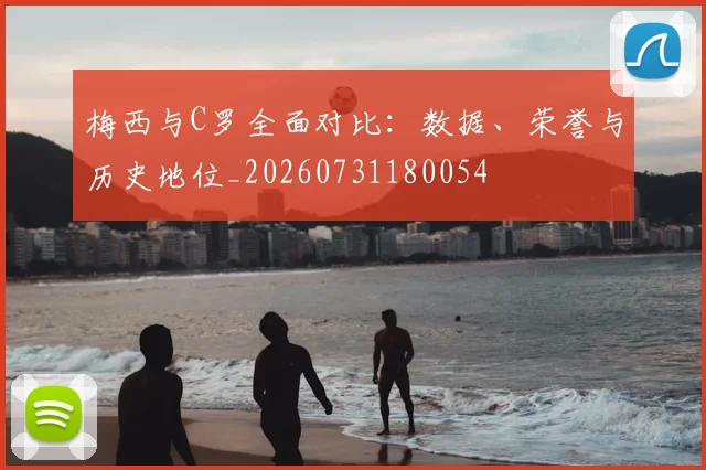 梅西与C罗全面对比：数据、荣誉与历史地位_20260731180054