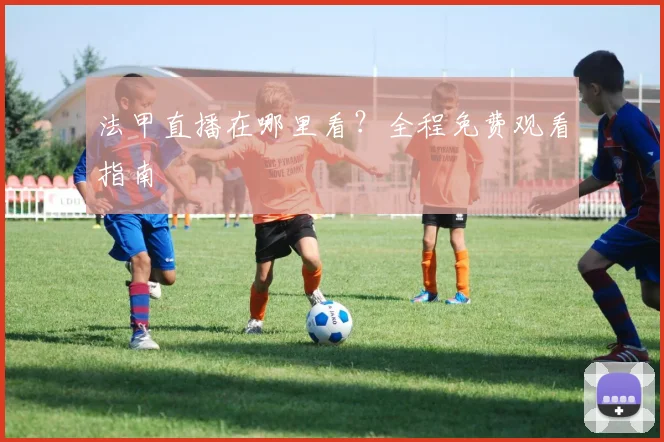 法甲直播在哪里看？全程免费观看指南