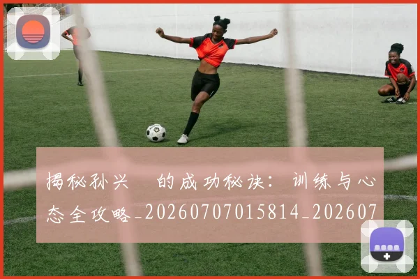 揭秘孙兴慜的成功秘诀：训练与心态全攻略_20260707015814_20260723184203