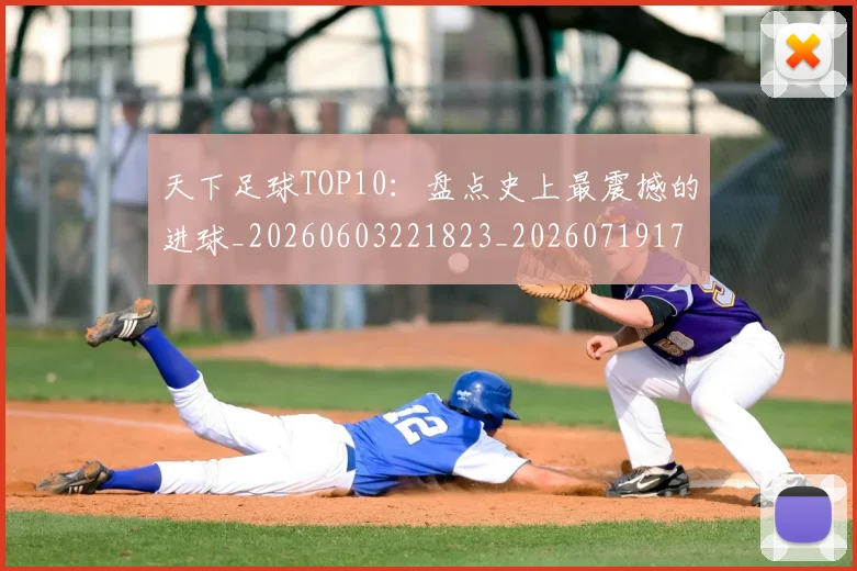 天下足球TOP10：盘点史上最震撼的进球_20260603221823_20260719171923
