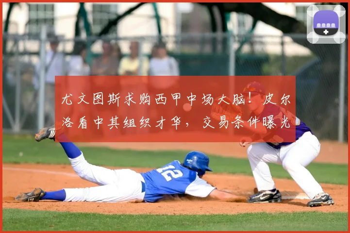 尤文图斯求购西甲中场大脑！皮尔洛看中其组织才华，交易条件曝光