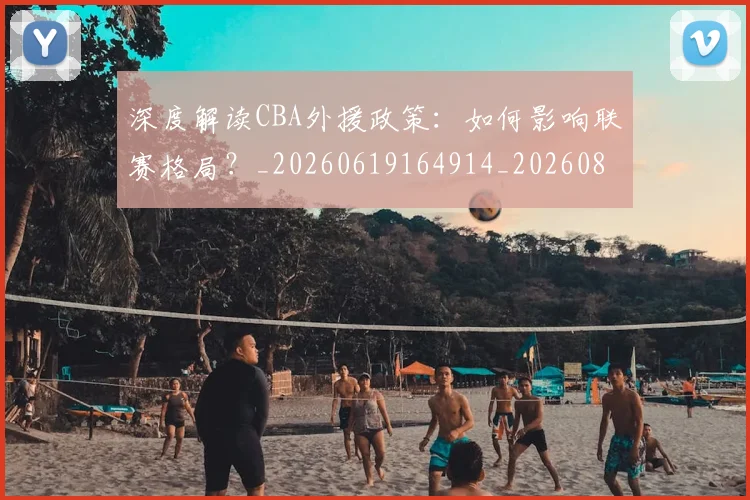 深度解读CBA外援政策:如何影响联赛格局?_20260619164914_20260802152429