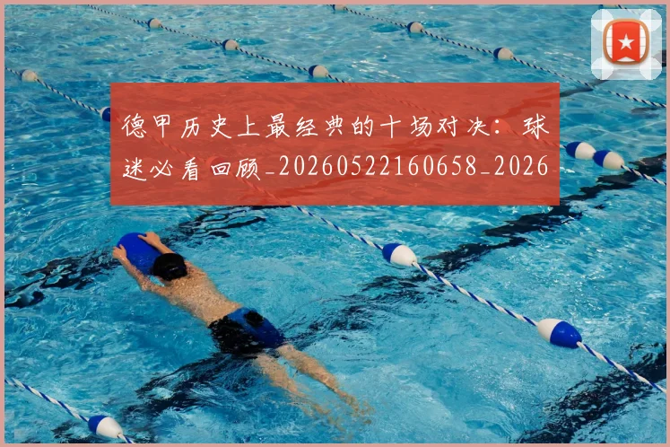 德甲历史上最经典的十场对决：球迷必看回顾_20260522160658_20260704172949_20260722161135