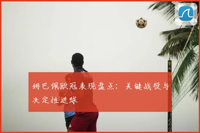 姆巴佩欧冠表现盘点：关键战役与决定性进球