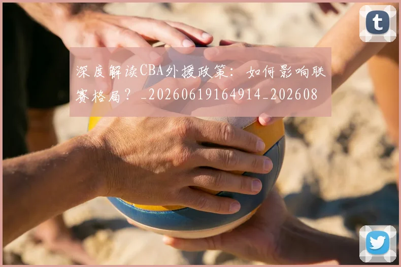 深度解读CBA外援政策：如何影响联赛格局？_20260619164914_20260802152429