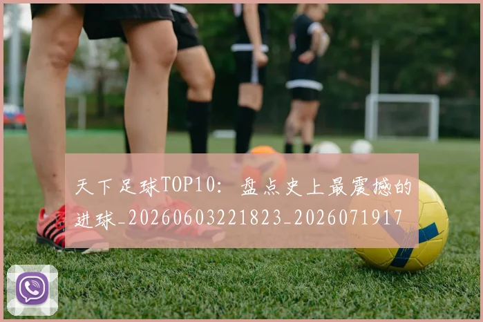 天下足球TOP10：盘点史上最震撼的进球_20260603221823_20260719171923