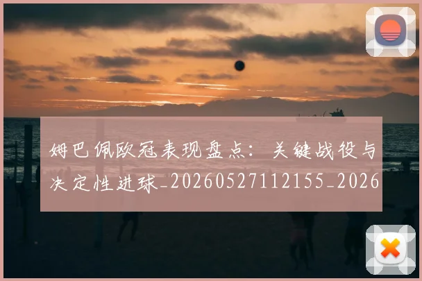 姆巴佩欧冠表现盘点：关键战役与决定性进球_20260527112155_20260703231840