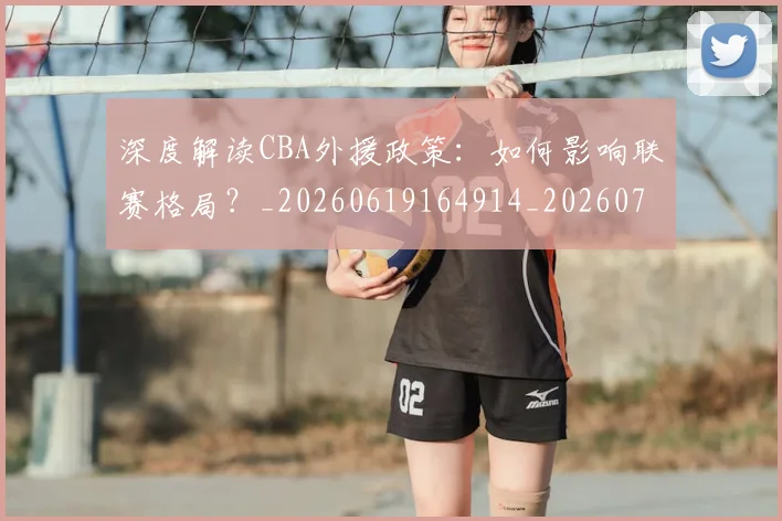深度解读CBA外援政策：如何影响联赛格局？_20260619164914_20260707154619