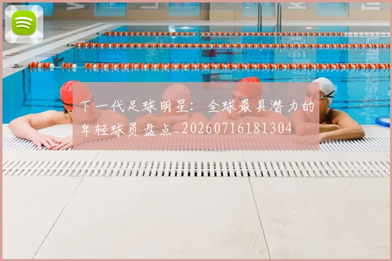下一代足球明星：全球最具潜力的年轻球员盘点_20260716181304