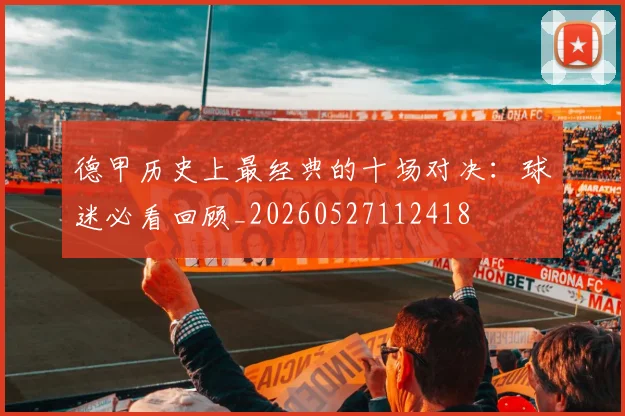德甲历史上最经典的十场对决：球迷必看回顾_20260527112418