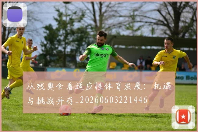 从残奥会看适应性体育发展：机遇与挑战并存_20260603221446