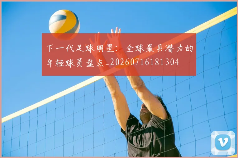 下一代足球明星：全球最具潜力的年轻球员盘点_20260716181304