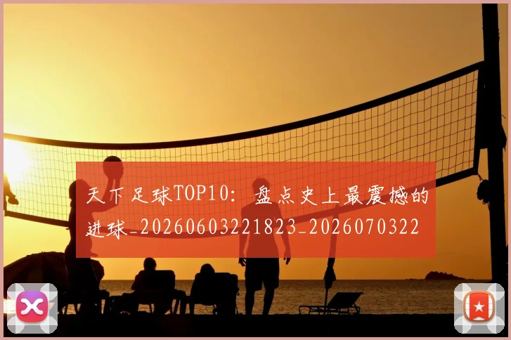 天下足球TOP10：盘点史上最震撼的进球_20260603221823_20260703225721