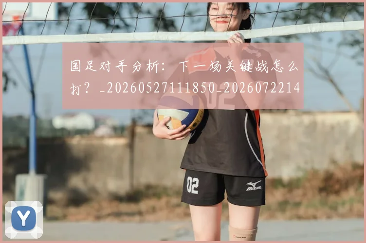 国足对手分析：下一场关键战怎么打？_20260527111850_20260722145816