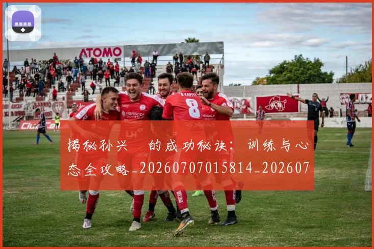 揭秘孙兴慜的成功秘诀：训练与心态全攻略_20260707015814_20260723184203