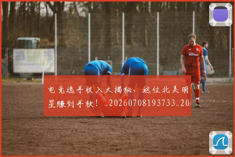 电竞选手收入大揭秘，这位北美明星赚到手软！_20260708193733_20260802162933