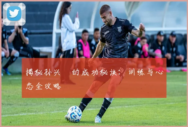 揭秘孙兴慜的成功秘诀：训练与心态全攻略
