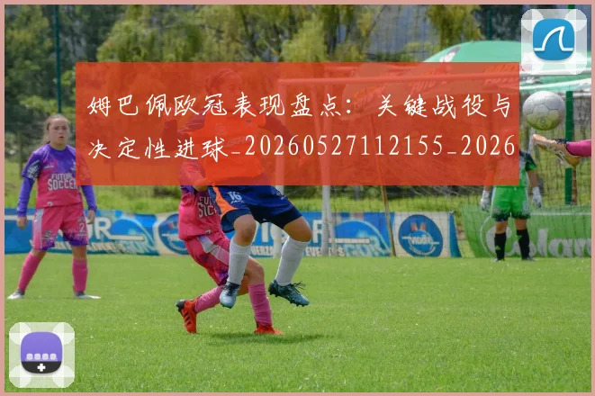 姆巴佩欧冠表现盘点：关键战役与决定性进球_20260527112155_20260703231840