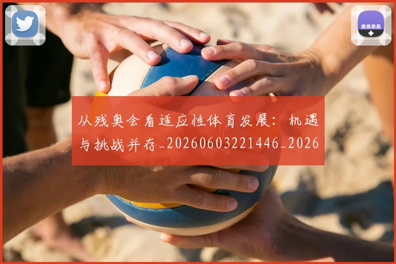 从残奥会看适应性体育发展：机遇与挑战并存_20260603221446_20260704164807