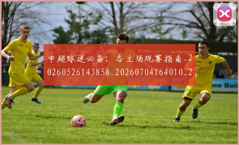 中超球迷必备：各主场观赛指南_20260526143858_20260704164010_20260716190418