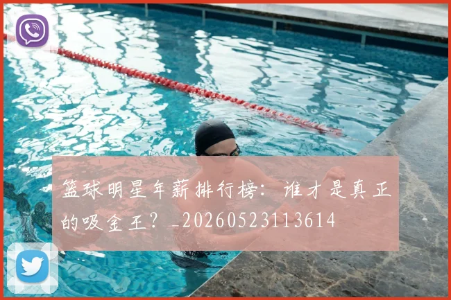 篮球明星年薪排行榜:谁才是真正的吸金王?_20260523113614