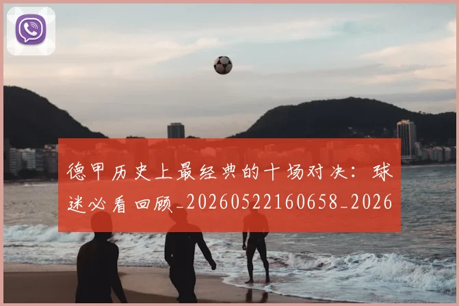 德甲历史上最经典的十场对决：球迷必看回顾_20260522160658_20260704172949_20260722161135