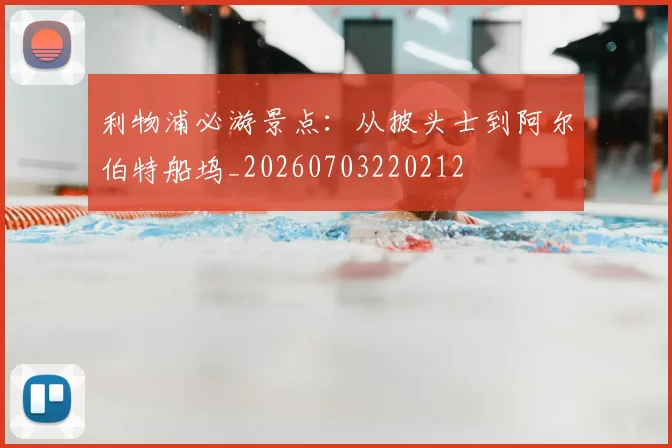 利物浦必游景点：从披头士到阿尔伯特船坞_20260703220212