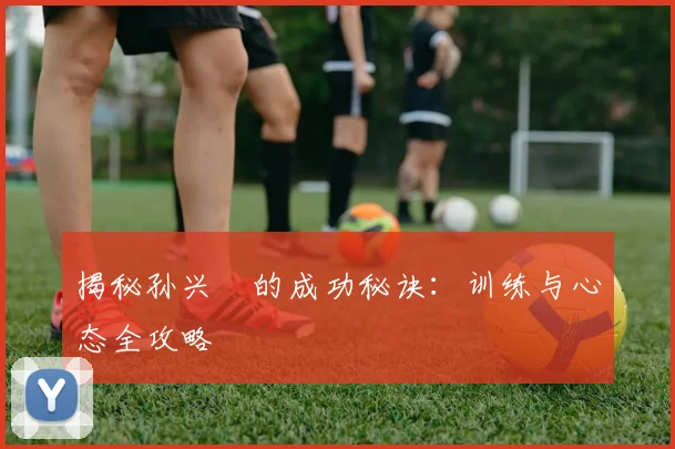 揭秘孙兴慜的成功秘诀:训练与心态全攻略
