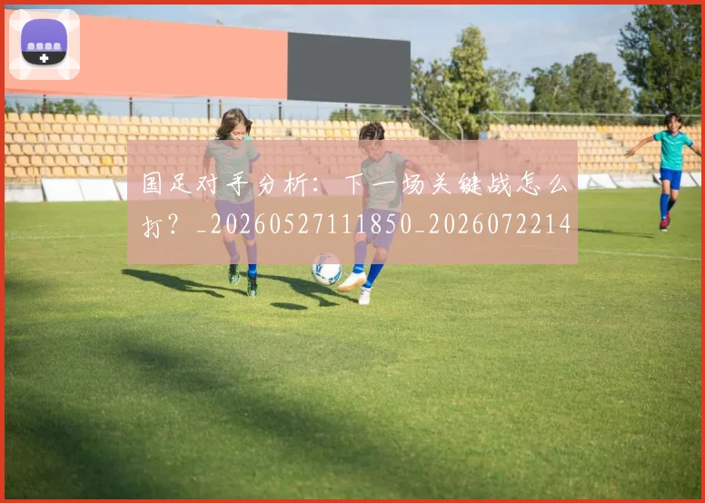 国足对手分析：下一场关键战怎么打？_20260527111850_20260722145816