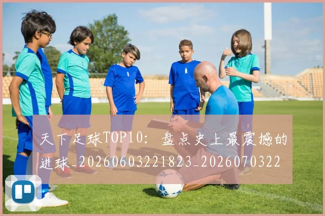 天下足球TOP10：盘点史上最震撼的进球_20260603221823_20260703225721